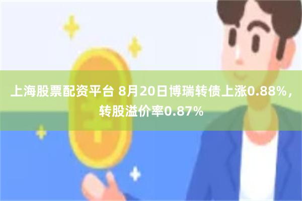 上海股票配资平台 8月20日博瑞转债上涨0.88%，转股溢价率0.87%