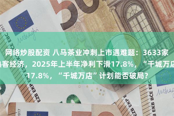 网络炒股配资 八马茶业冲刺上市遇难题：3633家门店依赖加盟与熟客经济，2025年上半年净利下滑17.8%，“千城万店”计划能否破局？