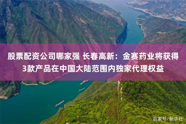 股票配资公司哪家强 长春高新：金赛药业将获得3款产品在中国大陆范围内独家代理权益