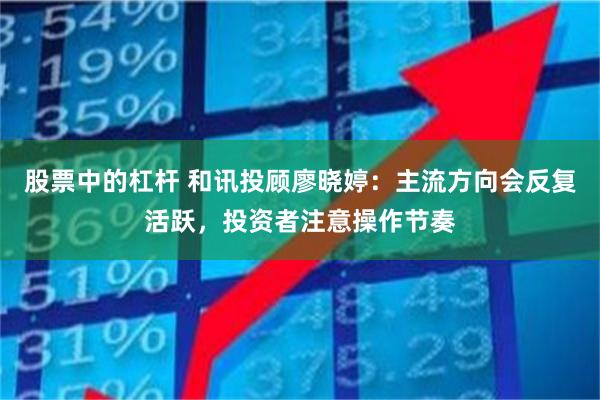股票中的杠杆 和讯投顾廖晓婷：主流方向会反复活跃，投资者注意操作节奏