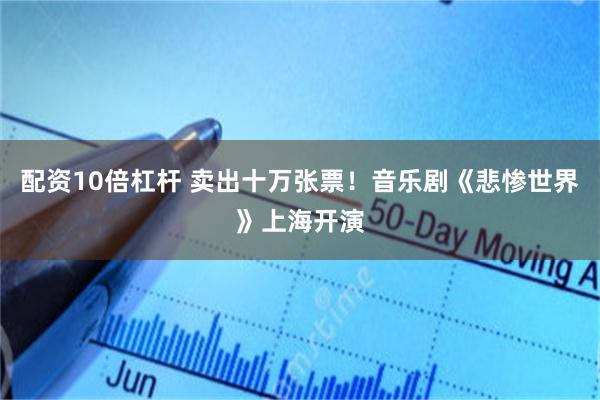 配资10倍杠杆 卖出十万张票！音乐剧《悲惨世界》上海开演