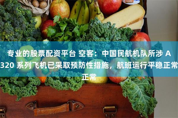 专业的股票配资平台 空客：中国民航机队所涉 A320 系列飞机已采取预防性措施，航班运行平稳正常