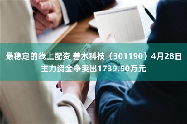 最稳定的线上配资 善水科技（301190）4月28日主力资金净卖出1739.50万元