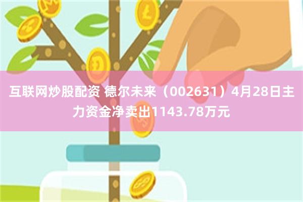 互联网炒股配资 德尔未来（002631）4月28日主力资金净卖出1143.78万元