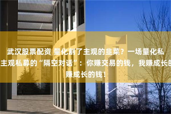 武汉股票配资 量化割了主观的韭菜？一场量化私募与主观私募的“隔空对话”：你赚交易的钱，我赚成长的钱！