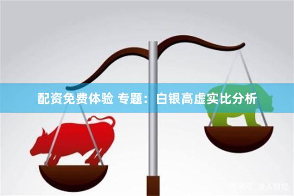 配资免费体验 专题：白银高虚实比分析