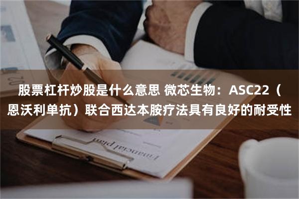 股票杠杆炒股是什么意思 微芯生物：ASC22（恩沃利单抗）联合西达本胺疗法具有良好的耐受性