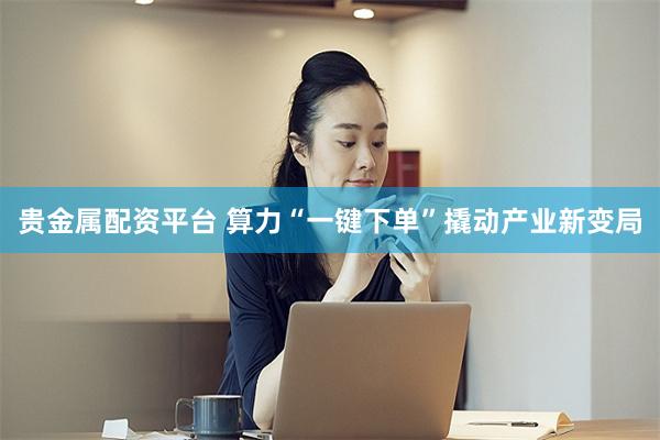 贵金属配资平台 算力“一键下单”撬动产业新变局