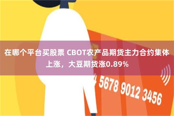 在哪个平台买股票 CBOT农产品期货主力合约集体上涨，大豆期货涨0.89%