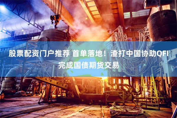 股票配资门户推荐 首单落地！渣打中国协助QFI完成国债期货交易