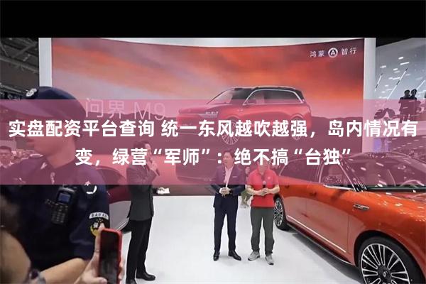 实盘配资平台查询 统一东风越吹越强，岛内情况有变，绿营“军师”：绝不搞“台独”