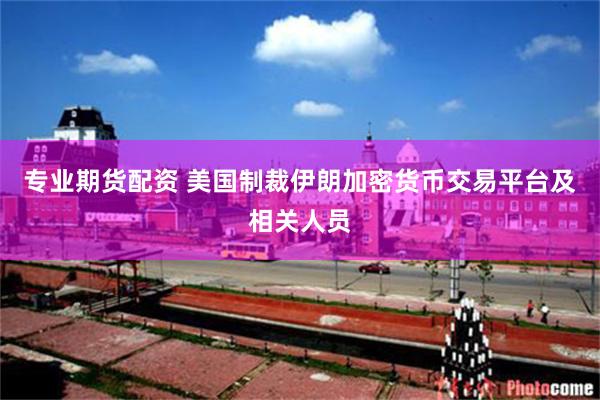 专业期货配资 美国制裁伊朗加密货币交易平台及相关人员