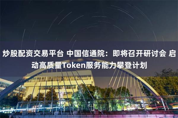 炒股配资交易平台 中国信通院：即将召开研讨会 启动高质量Token服务能力攀登计划