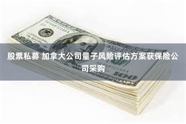 股票私募 加拿大公司量子风险评估方案获保险公司采购