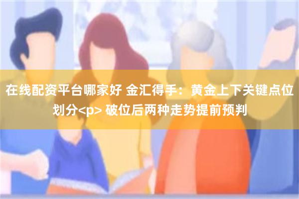在线配资平台哪家好 金汇得手：黄金上下关键点位划分<p> 破位后两种走势提前预判