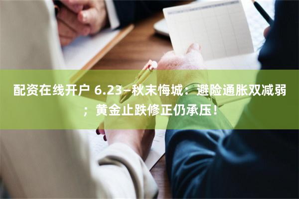 配资在线开户 6.23—秋末悔城：避险通胀双减弱；黄金止跌修正仍承压！