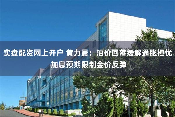 实盘配资网上开户 黄力晨：油价回落缓解通胀担忧 加息预期限制金价反弹