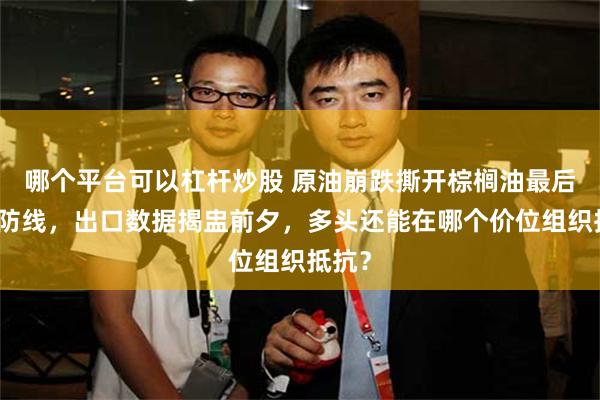 哪个平台可以杠杆炒股 原油崩跌撕开棕榈油最后一道防线，出口数据揭盅前夕，多头还能在哪个价位组织抵抗？