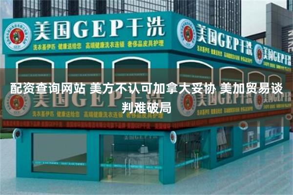 配资查询网站 美方不认可加拿大妥协 美加贸易谈判难破局