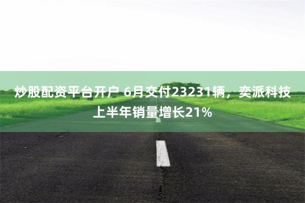 炒股配资平台开户 6月交付23231辆，奕派科技上半年销量增长21%