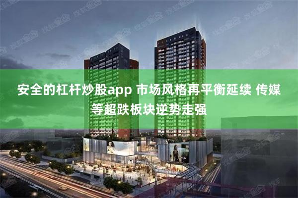安全的杠杆炒股app 市场风格再平衡延续 传媒等超跌板块逆势走强