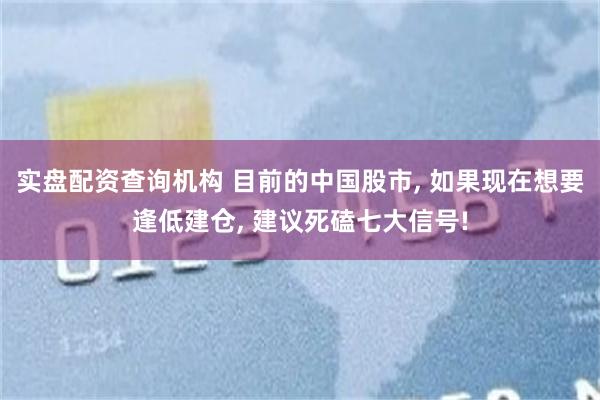 实盘配资查询机构 目前的中国股市, 如果现在想要逢低建仓, 建议死磕七大信号!