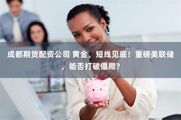 成都期货配资公司 黄金，短线见底！重磅美联储，能否打破僵局？