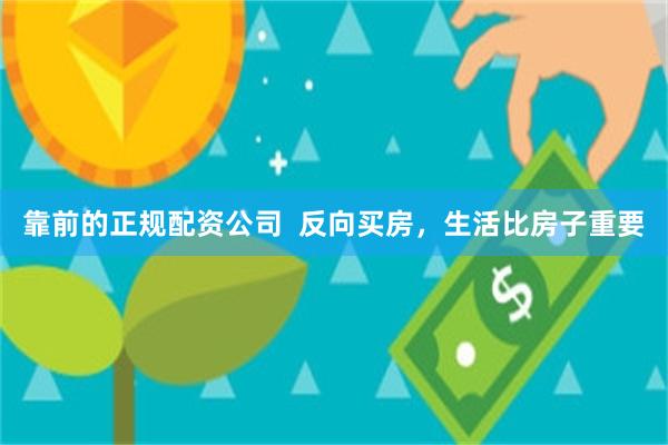 靠前的正规配资公司  反向买房，生活比房子重要