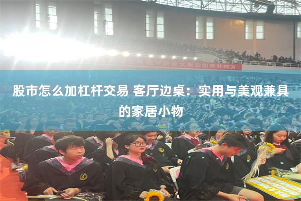 股市怎么加杠杆交易 客厅边桌：实用与美观兼具的家居小物