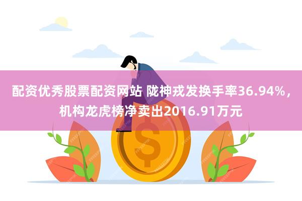 配资优秀股票配资网站 陇神戎发换手率36.94%，机构龙虎榜净卖出2016.91万元