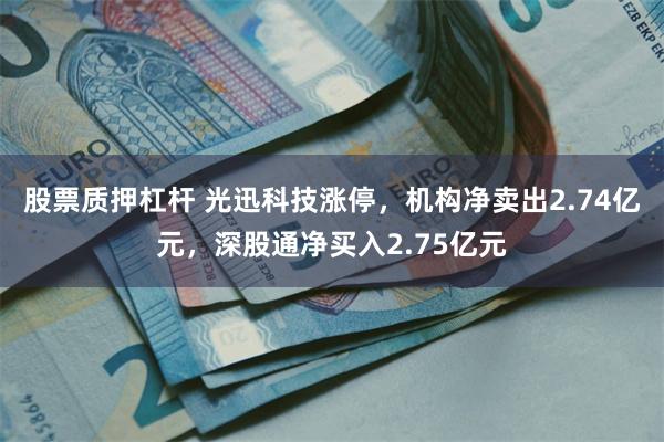 股票质押杠杆 光迅科技涨停，机构净卖出2.74亿元，深股通净买入2.75亿元