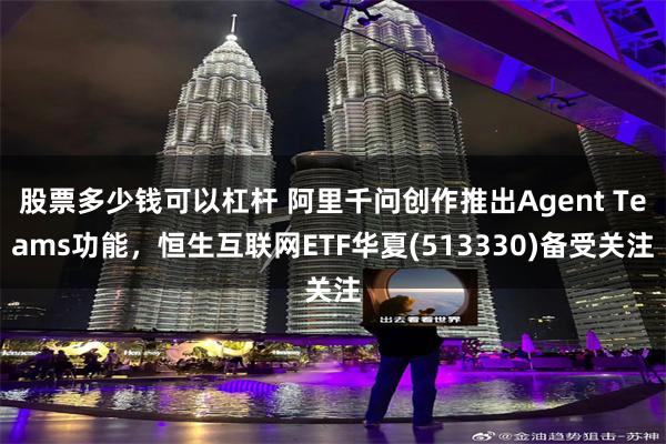 股票多少钱可以杠杆 阿里千问创作推出Agent Teams功能，恒生互联网ETF华夏(513330)备受关注