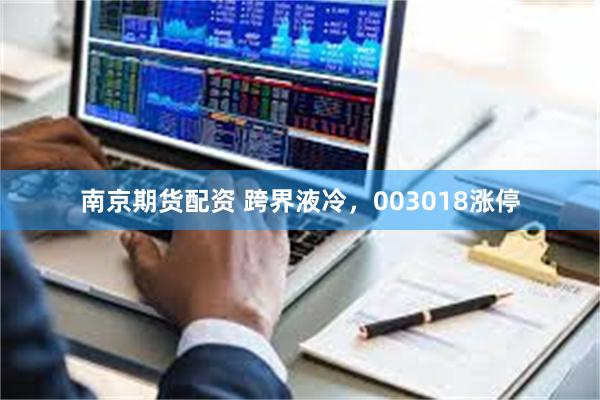 南京期货配资 跨界液冷，003018涨停