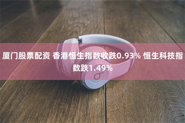 厦门股票配资 香港恒生指数收跌0.93% 恒生科技指数跌1.49%