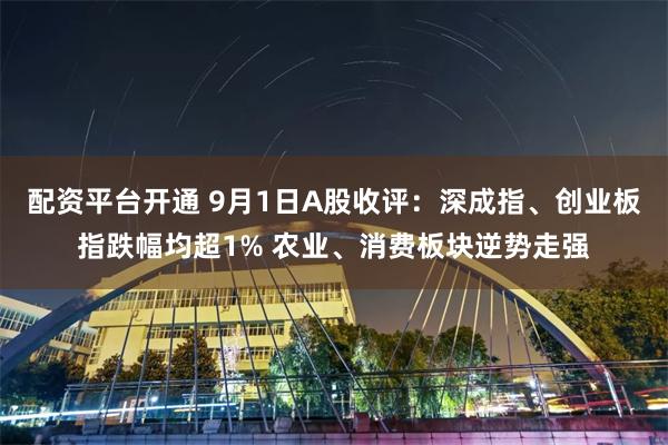 配资平台开通 9月1日A股收评：深成指、创业板指跌幅均超1% 农业、消费板块逆势走强