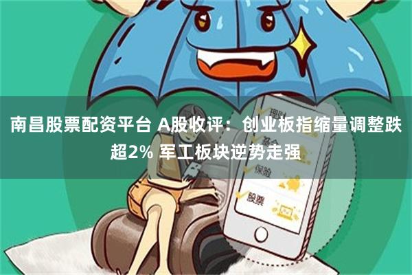 南昌股票配资平台 A股收评：创业板指缩量调整跌超2% 军工板块逆势走强