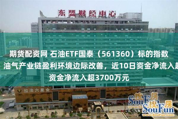 期货配资网 石油ETF国泰（561360）标的指数涨超1.6%，油气产业链盈利环境边际改善，近10日资金净流入超3700万元