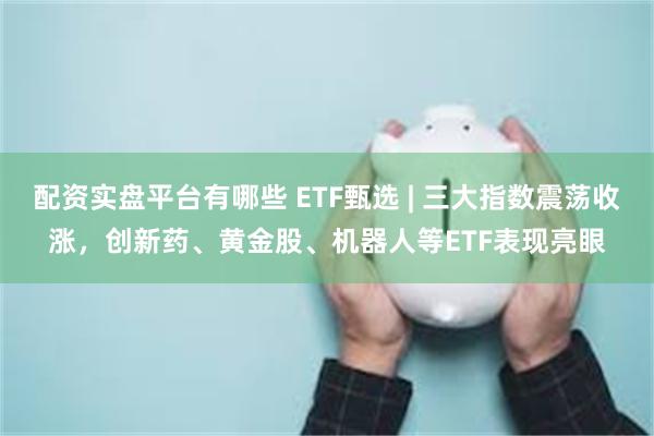 配资实盘平台有哪些 ETF甄选 | 三大指数震荡收涨，创新药、黄金股、机器人等ETF表现亮眼