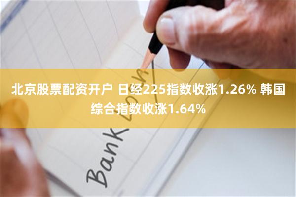北京股票配资开户 日经225指数收涨1.26% 韩国综合指数收涨1.64%