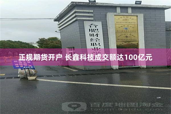正规期货开户 长鑫科技成交额达100亿元
