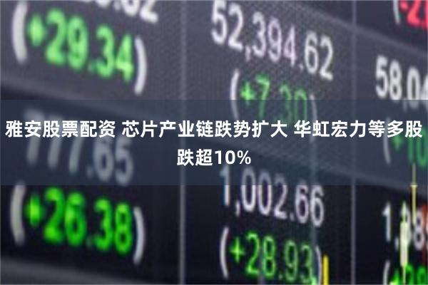 雅安股票配资 芯片产业链跌势扩大 华虹宏力等多股跌超10%