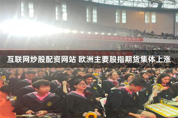 互联网炒股配资网站 欧洲主要股指期货集体上涨