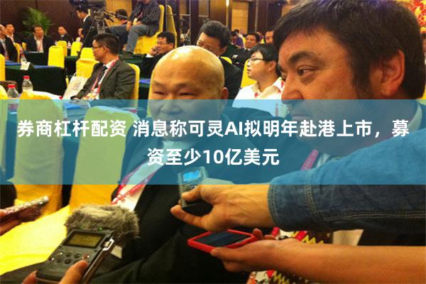 券商杠杆配资 消息称可灵AI拟明年赴港上市，募资至少10亿美元