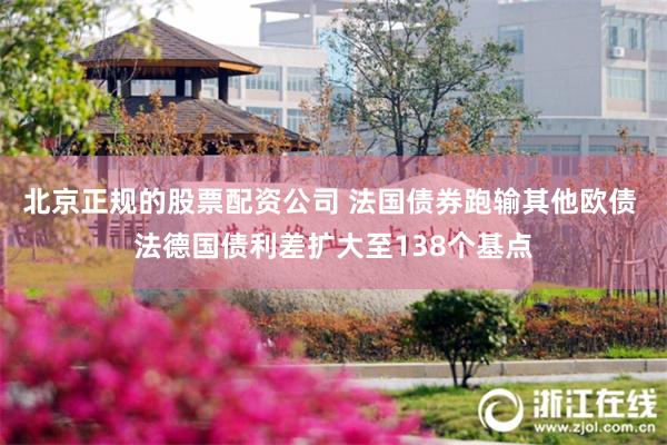 北京正规的股票配资公司 法国债券跑输其他欧债 法德国债利差扩大至138个基点