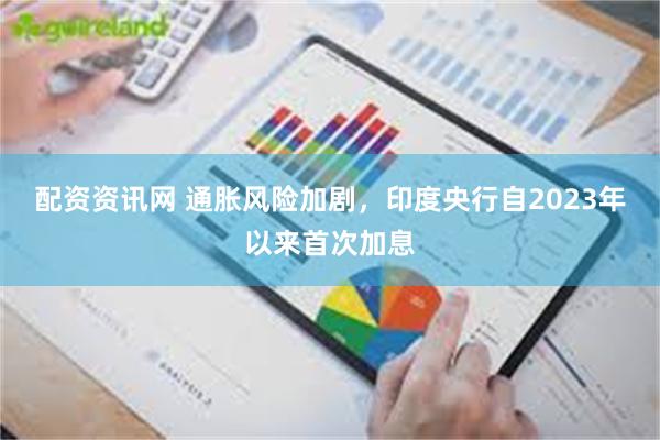 配资资讯网 通胀风险加剧，印度央行自2023年以来首次加息