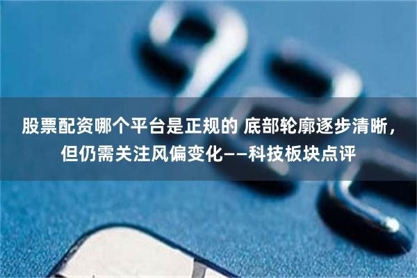 股票配资哪个平台是正规的 底部轮廓逐步清晰，但仍需关注风偏变化——科技板块点评