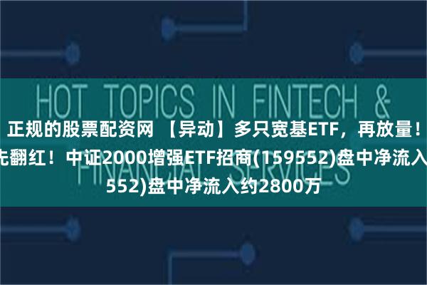 正规的股票配资网 【异动】多只宽基ETF，再放量！小盘，率先翻红！中证2000增强ETF招商(159552)盘中净流入约2800万