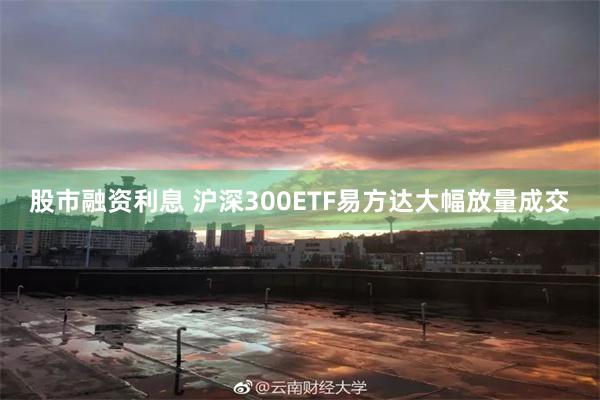 股市融资利息 沪深300ETF易方达大幅放量成交